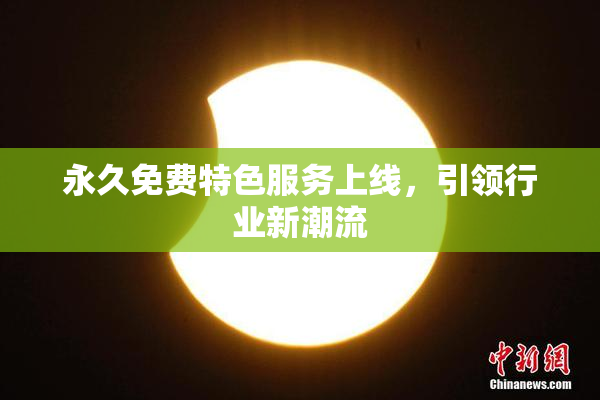 永久免费特色服务上线，引领行业新潮流