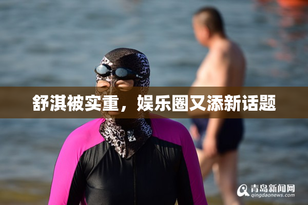 舒淇被实重，娱乐圈又添新话题