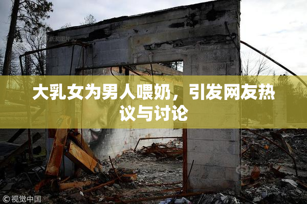 大乳女为男人喂奶，引发网友热议与讨论