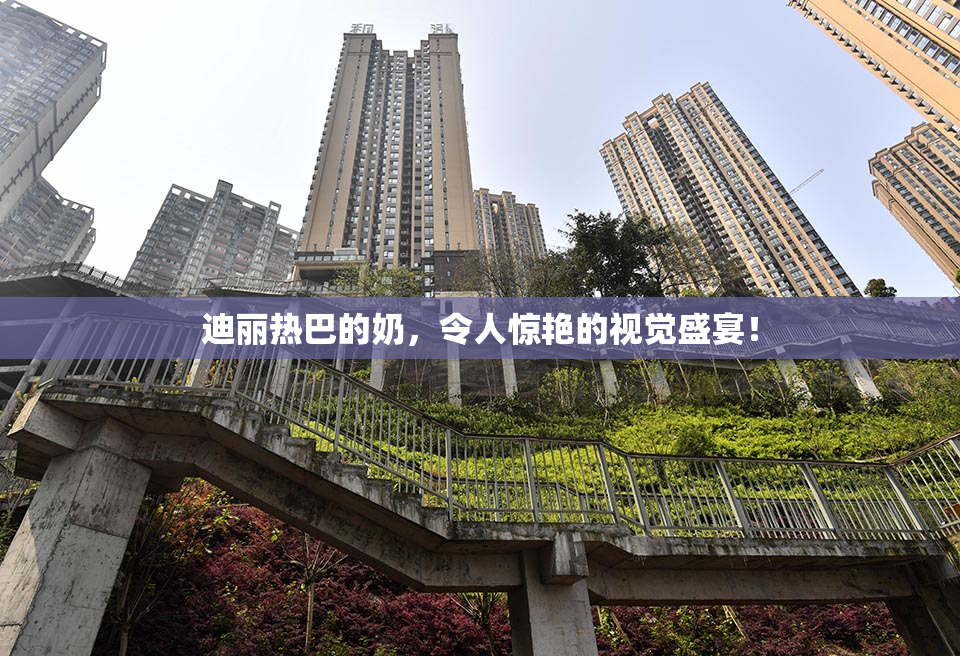 迪丽热巴的奶，令人惊艳的视觉盛宴！