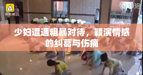 少妇遭遇粗暴对待，颖演情感的纠葛与伤痛