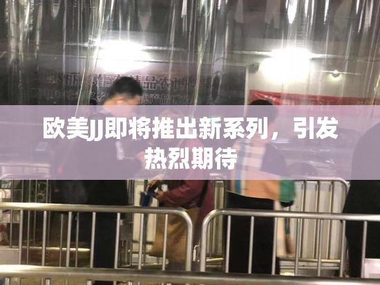 欧美JJ即将推出新系列，引发热烈期待