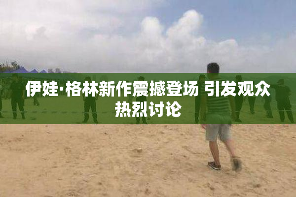 伊娃·格林新作震撼登场 引发观众热烈讨论