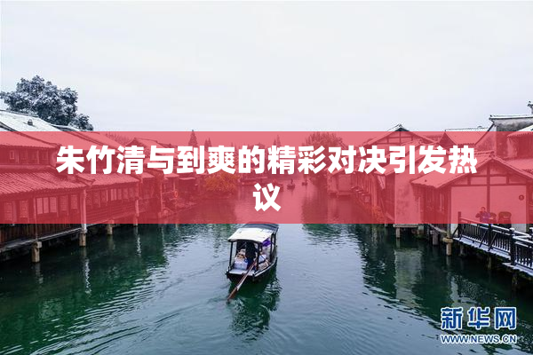 朱竹清与到爽的精彩对决引发热议