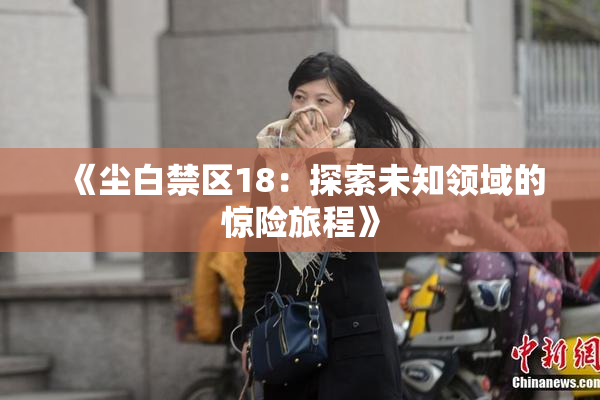 《尘白禁区18：探索未知领域的惊险旅程》