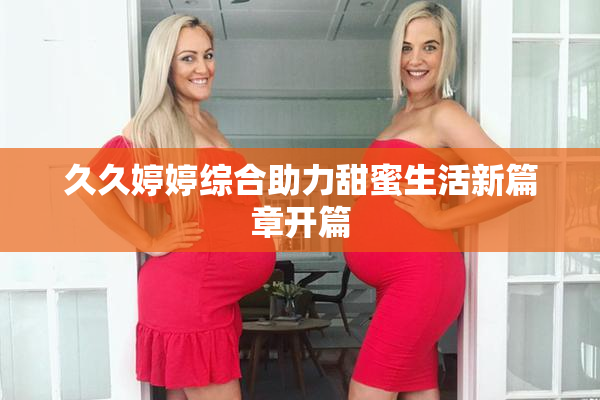久久婷婷综合助力甜蜜生活新篇章开篇