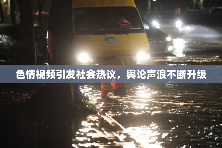 色情视频引发社会热议，舆论声浪不断升级