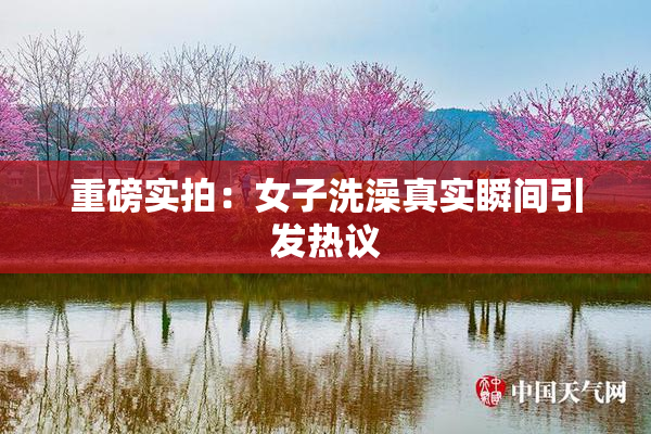 重磅实拍：女子洗澡真实瞬间引发热议
