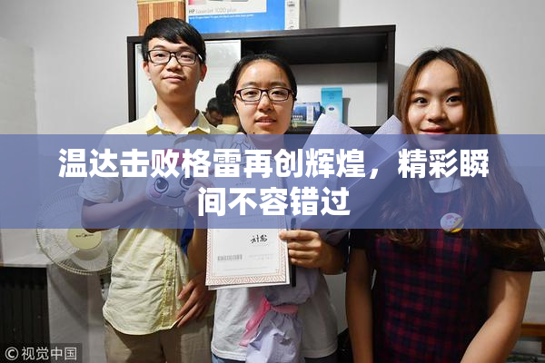 温达击败格雷再创辉煌，精彩瞬间不容错过