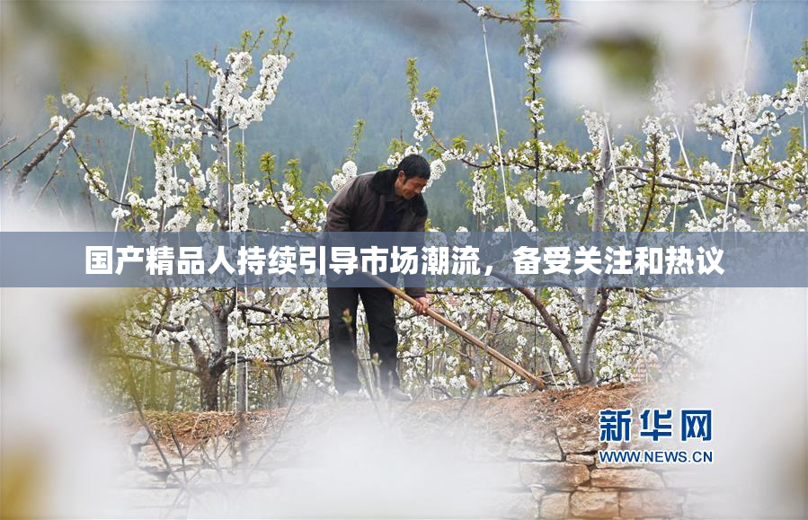 国产精品人持续引导市场潮流，备受关注和热议