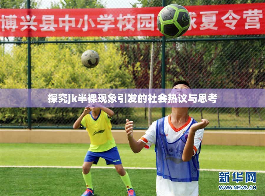 探究jk半裸现象引发的社会热议与思考