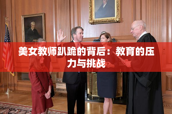 美女教师趴跪的背后：教育的压力与挑战