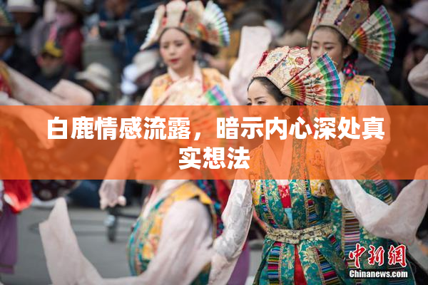 白鹿情感流露，暗示内心深处真实想法