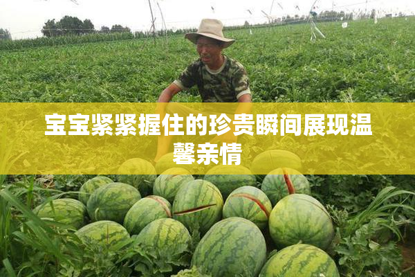 宝宝紧紧握住的珍贵瞬间展现温馨亲情
