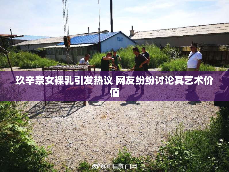 玖辛奈女裸乳引发热议 网友纷纷讨论其艺术价值