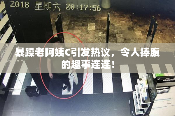 暴躁老阿姨C引发热议，令人捧腹的趣事连连！