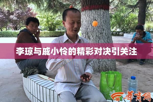 李琼与戚小怜的精彩对决引关注
