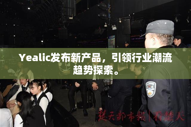 Yealic发布新产品，引领行业潮流趋势探索。