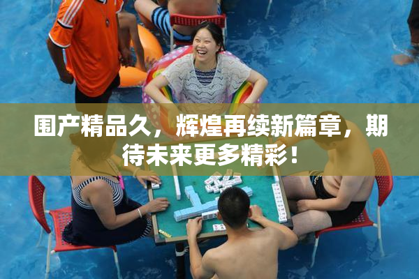 围产精品久，辉煌再续新篇章，期待未来更多精彩！