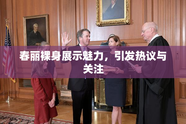春丽裸身展示魅力，引发热议与关注