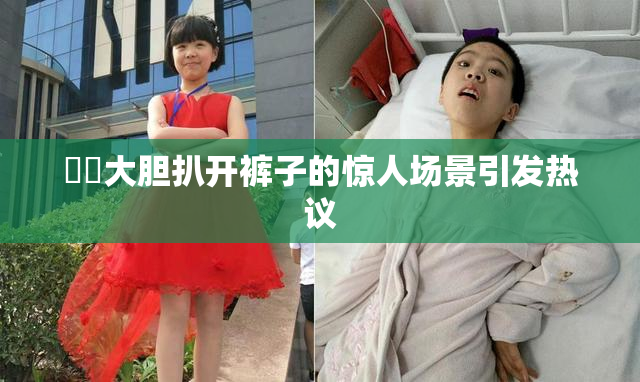 妺妺大胆扒开裤子的惊人场景引发热议