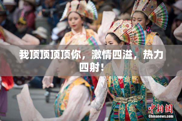 我顶顶顶顶你，激情四溢，热力四射！