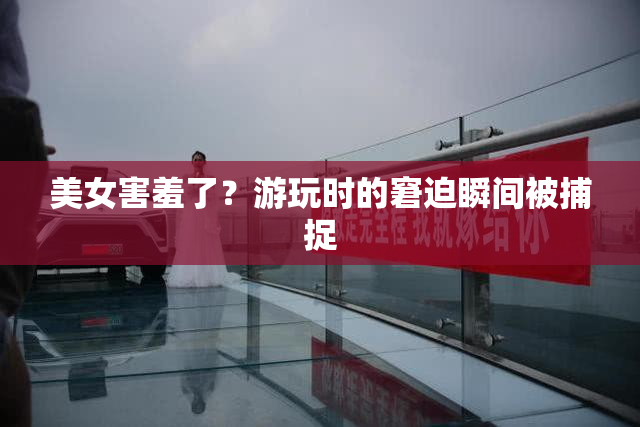 美女害羞了？游玩时的窘迫瞬间被捕捉