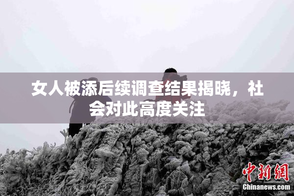 女人被添后续调查结果揭晓，社会对此高度关注