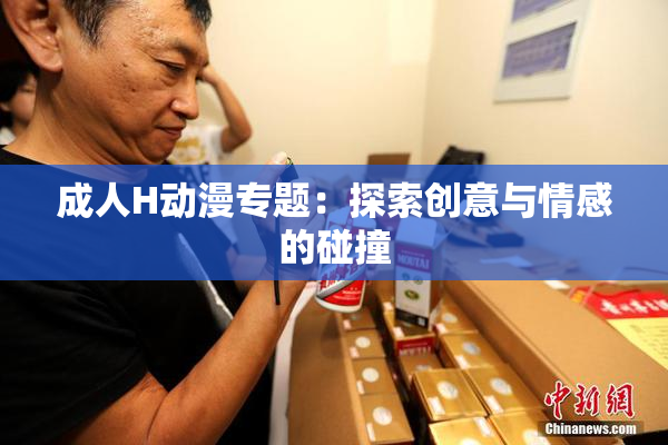 成人H动漫专题：探索创意与情感的碰撞