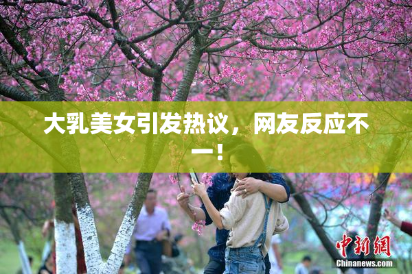 大乳美女引发热议，网友反应不一！