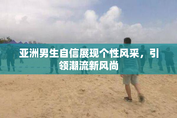 亚洲男生自信展现个性风采，引领潮流新风尚