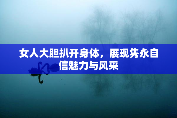 女人大胆扒开身体，展现隽永自信魅力与风采