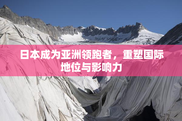 日本成为亚洲领跑者，重塑国际地位与影响力