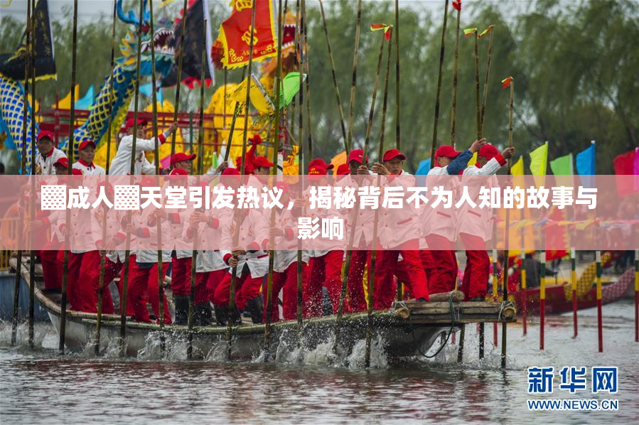 ▓成人▓天堂引发热议，揭秘背后不为人知的故事与影响