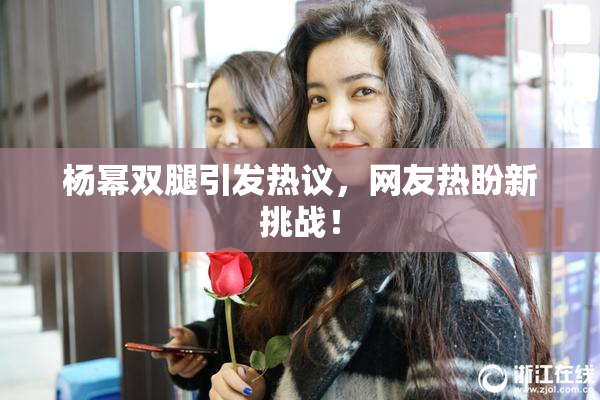 杨幂双腿引发热议，网友热盼新挑战！