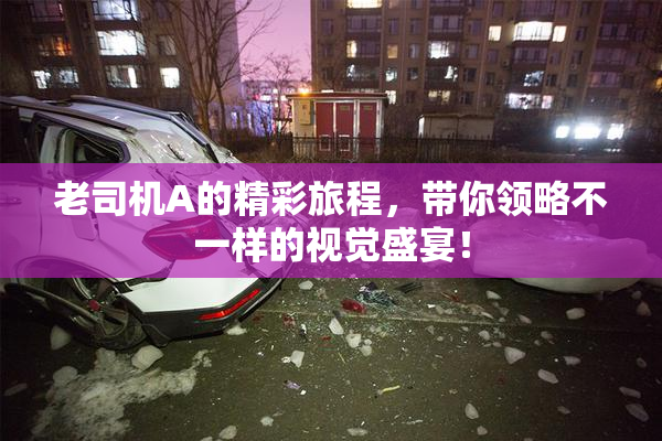 老司机A的精彩旅程，带你领略不一样的视觉盛宴！