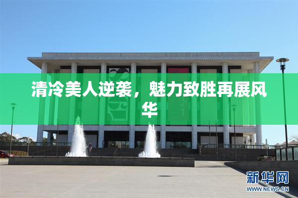 清冷美人逆袭，魅力致胜再展风华
