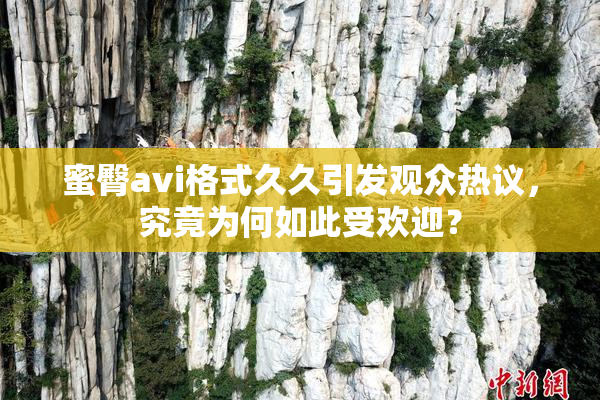 蜜臀avi格式久久引发观众热议，究竟为何如此受欢迎？