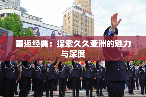 重返经典：探索久久亚洲的魅力与深度