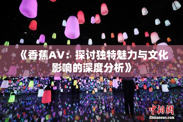 《香蕉AV：探讨独特魅力与文化影响的深度分析》