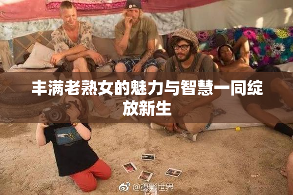 丰满老熟女的魅力与智慧一同绽放新生