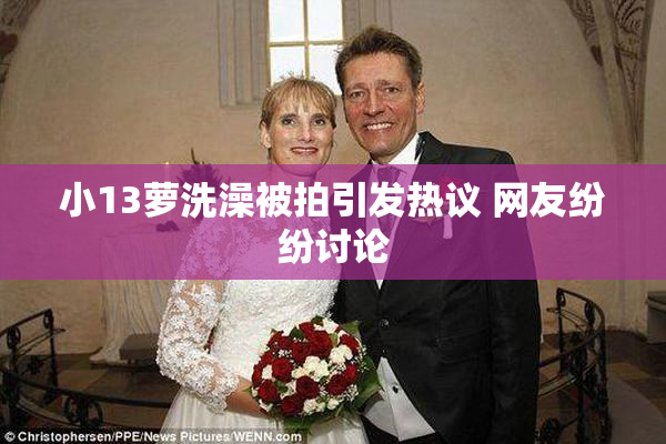 小13萝洗澡被拍引发热议 网友纷纷讨论