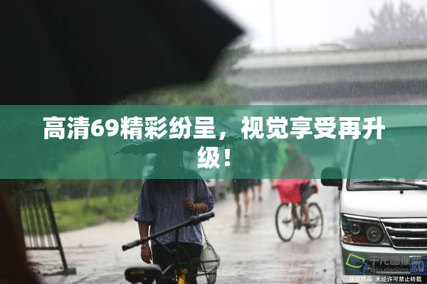 高清69精彩纷呈，视觉享受再升级！