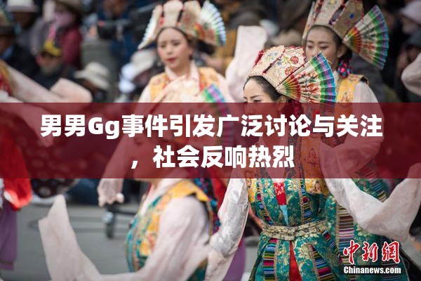 男男Gg事件引发广泛讨论与关注，社会反响热烈
