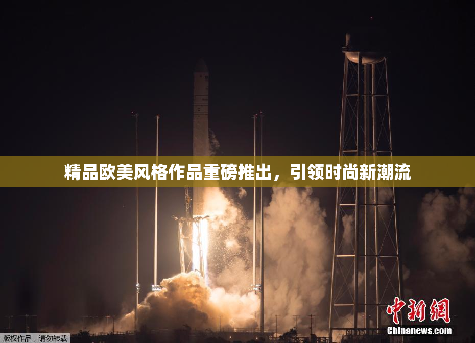 精品欧美风格作品重磅推出，引领时尚新潮流