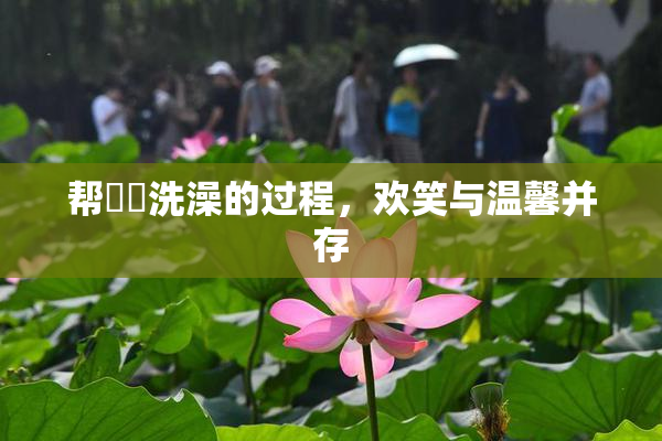 帮妺妺洗澡的过程，欢笑与温馨并存