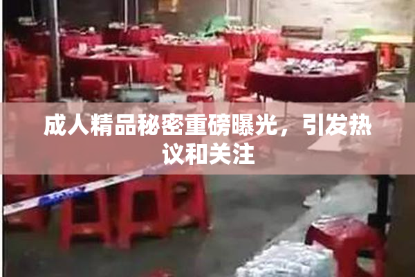 成人精品秘密重磅曝光，引发热议和关注