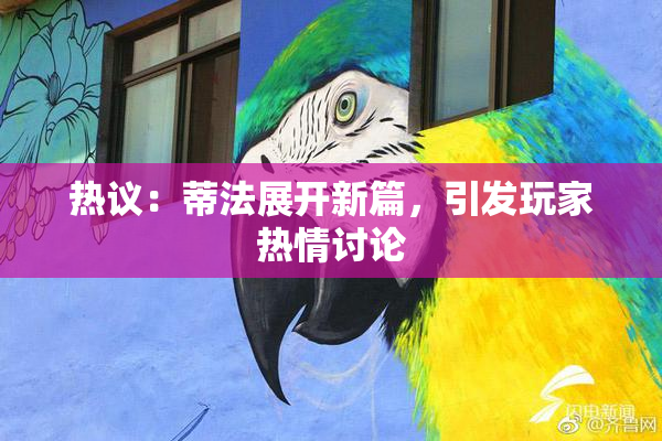 热议：蒂法展开新篇，引发玩家热情讨论