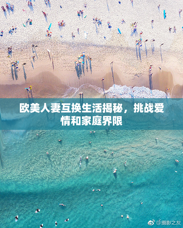 欧美人妻互换生活揭秘，挑战爱情和家庭界限