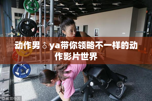 动作男♂ya带你领略不一样的动作影片世界